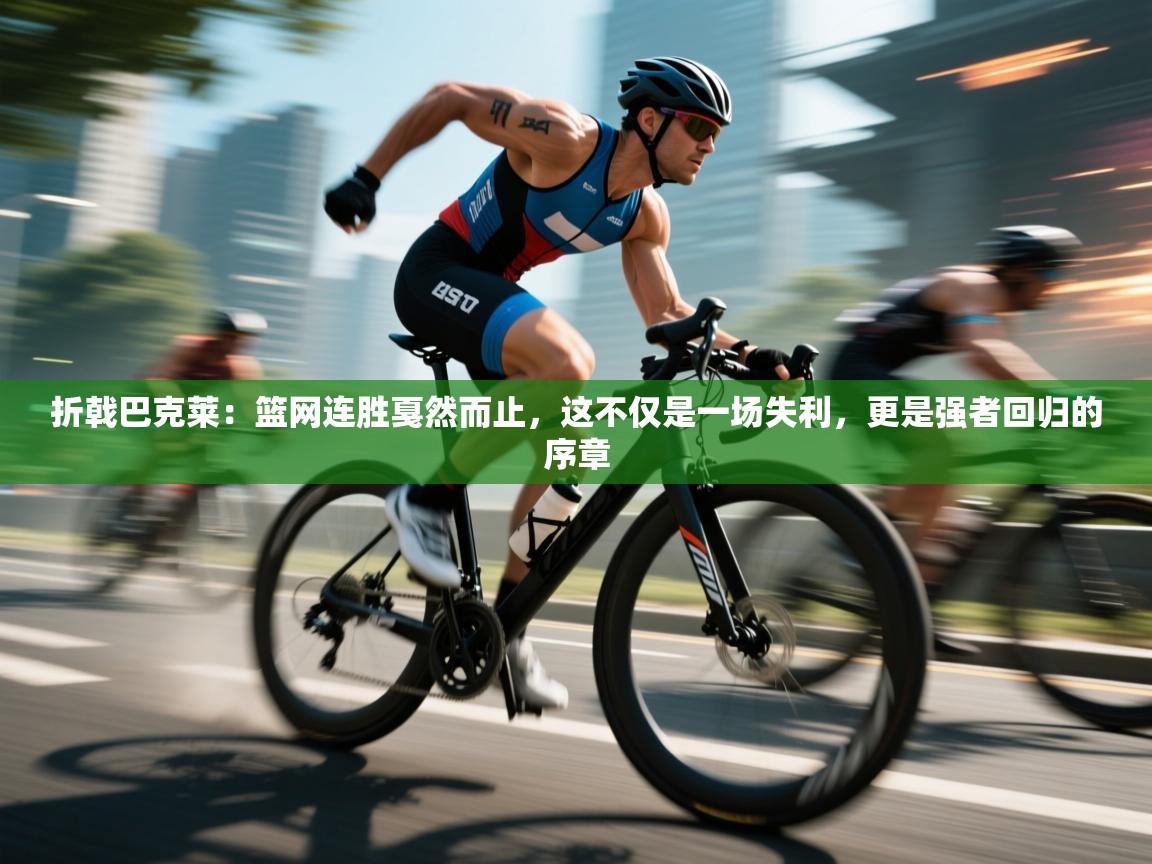 折戟巴克莱:篮网连胜戛然而止,这不仅是一场失利,更是强者回归的序章 第1张