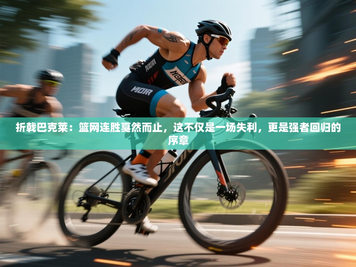 折戟巴克莱:篮网连胜戛然而止,这不仅是一场失利,更是强者回归的序章 第2张