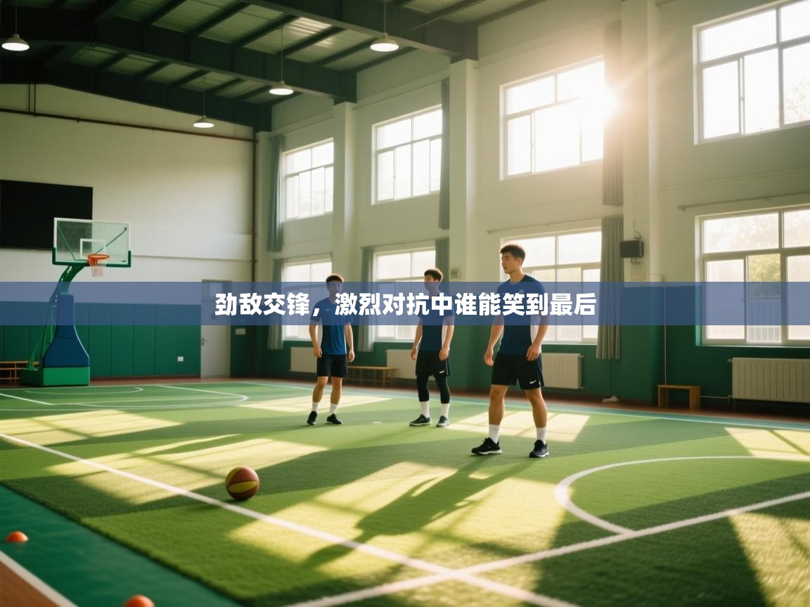 劲敌交锋,激烈对抗中谁能笑到最后 第1张